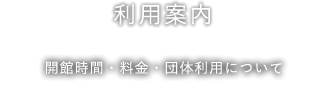 利用案内 開館時間・料金・団体利用について