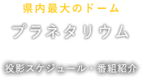 県内最大のドームプラネタリウム 投影スケジュール・番組紹介