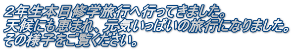 ２年生本日修学旅行へ行ってきました。 天候にも恵まれ、元気いっぱいの旅行になりました。 その様子をご覧ください。