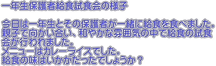 一年生保護者給食試食会の様子  今日は一年生とその保護者が一緒に給食を食べました。 親子で向かい合い、和やかな雰囲気の中で給食の試食 会が行われました。 メニューはカレーライスでした。 給食の味はいかがだったでしょうか？ 