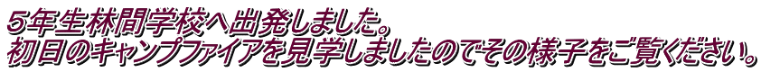 ５年生林間学校へ出発しました。 初日のキャンプファイアを見学しましたのでその様子をご覧ください。 