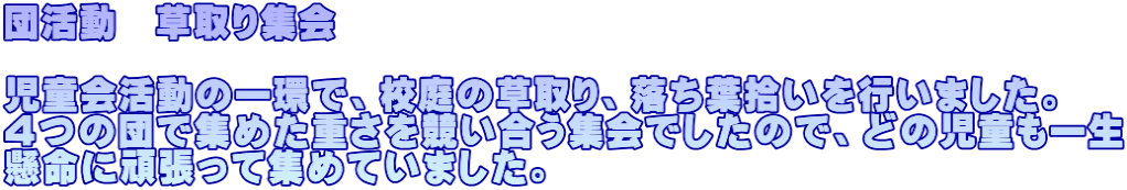 団活動　草取り集会  児童会活動の一環で、校庭の草取り、落ち葉拾いを行いました。 ４つの団で集めた重さを競い合う集会でしたので、どの児童も一生 懸命に頑張って集めていました。