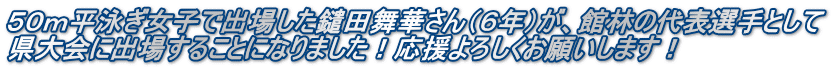 ５０ｍ平泳ぎ女子で出場した鑓田舞華さん（６年）が、館林の代表選手として 県大会に出場することになりました！応援よろしくお願いします！