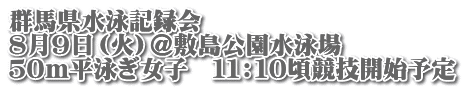 群馬県水泳記録会 ８月９日（火）＠敷島公園水泳場 ５０ｍ平泳ぎ女子　１１：１０頃競技開始予定