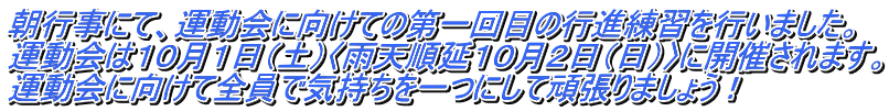 朝行事にて、運動会に向けての第一回目の行進練習を行いました。 運動会は１０月１日（土）〈雨天順延１０月２日（日）〉に開催されます。 運動会に向けて全員で気持ちを一つにして頑張りましょう！