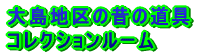 大島地区の 昔の道具 コレクションルーム